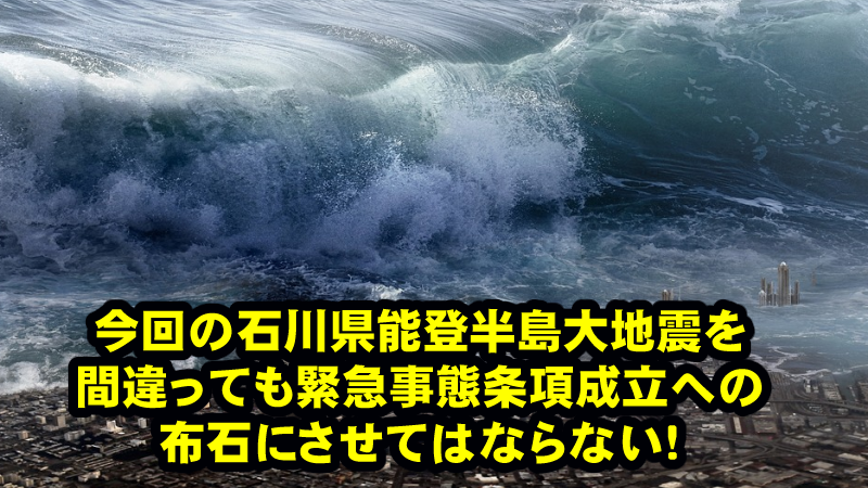 石川県能登半島地震後の政府の動きに注目！緊急事態条項成立の口実に使用させてはならない